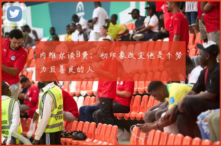 内维尔谈B费：初印象改变他是个努力且善良的人