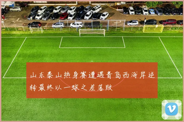 山东泰山热身赛遭遇青岛西海岸逆转最终以一球之差落败