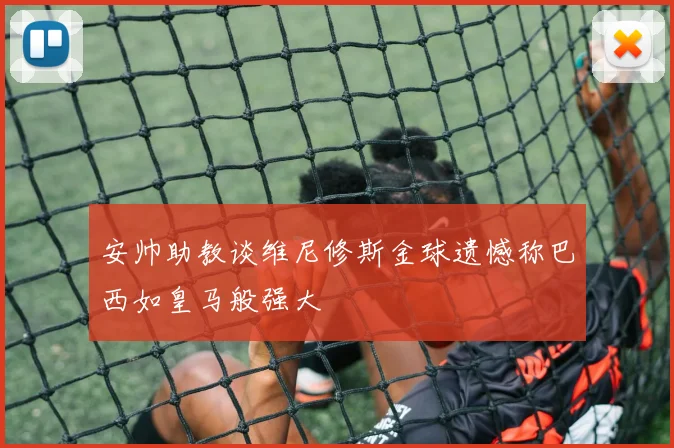 安帅助教谈维尼修斯金球遗憾称巴西如皇马般强大