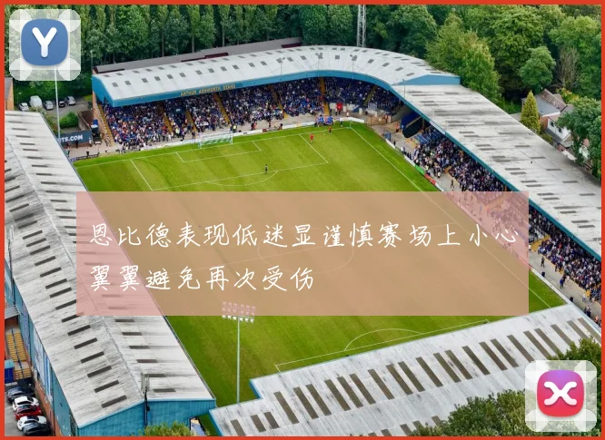 恩比德表现低迷显谨慎赛场上小心翼翼避免再次受伤