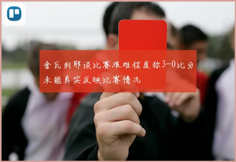 舍瓦利耶谈比赛艰难程度称3-0比分未能真实反映比赛情况