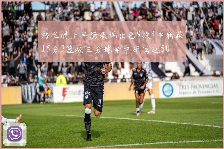格兰特上半场表现出色9投4中斩获15分3篮板三分球命中率高达50