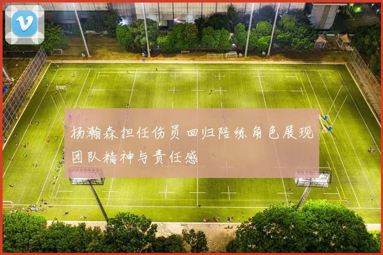杨瀚森担任伤员回归陪练角色展现团队精神与责任感