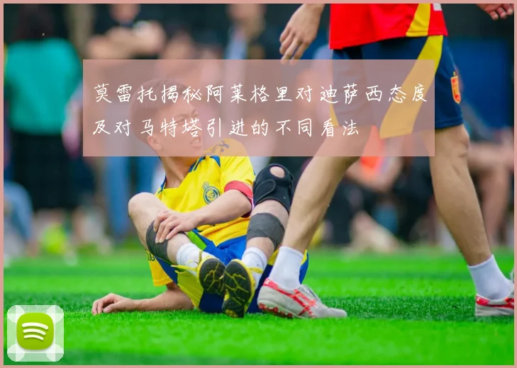 莫雷托揭秘阿莱格里对迪萨西态度及对马特塔引进的不同看法