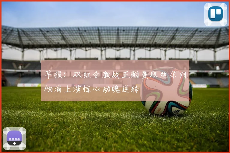 早报：双红会激战正酣曼联绝杀利物浦上演惊心动魄逆转