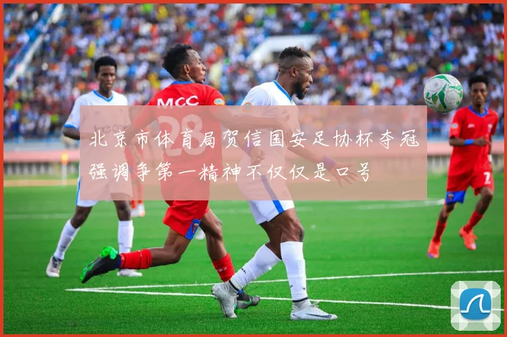 北京市体育局贺信国安足协杯夺冠强调争第一精神不仅仅是口号