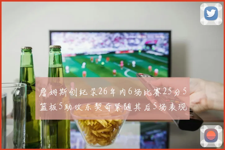 詹姆斯创纪录26年内6场比赛25分5篮板5助攻东契奇紧随其后5场表现出色
