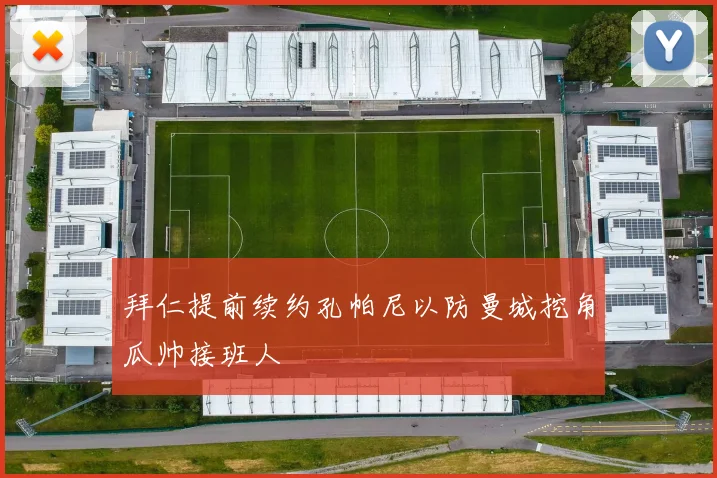 拜仁提前续约孔帕尼以防曼城挖角瓜帅接班人