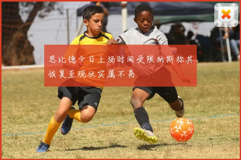 恩比德今日上场时间受限纳斯称其恢复至现状实属不易