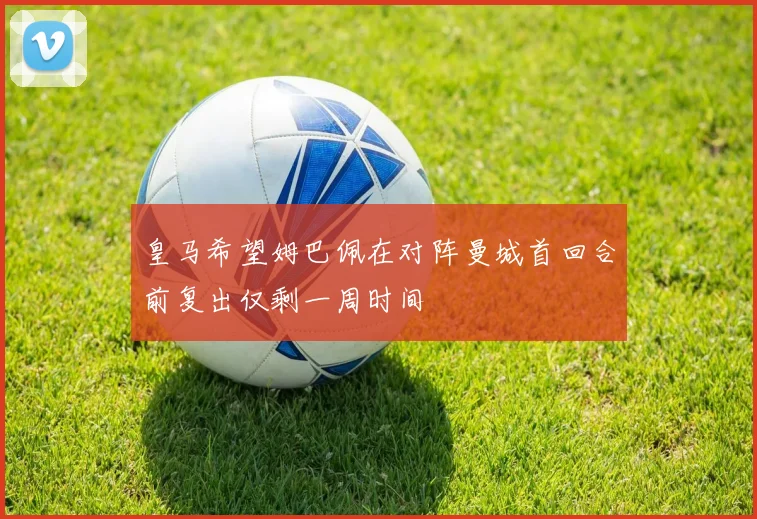 皇马希望姆巴佩在对阵曼城首回合前复出仅剩一周时间