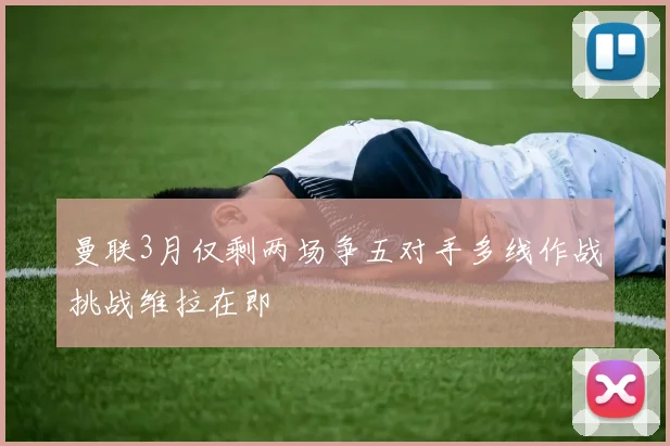曼联3月仅剩两场争五对手多线作战挑战维拉在即