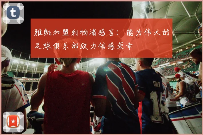 雅凯加盟利物浦感言：能为伟大的足球俱乐部效力倍感荣幸