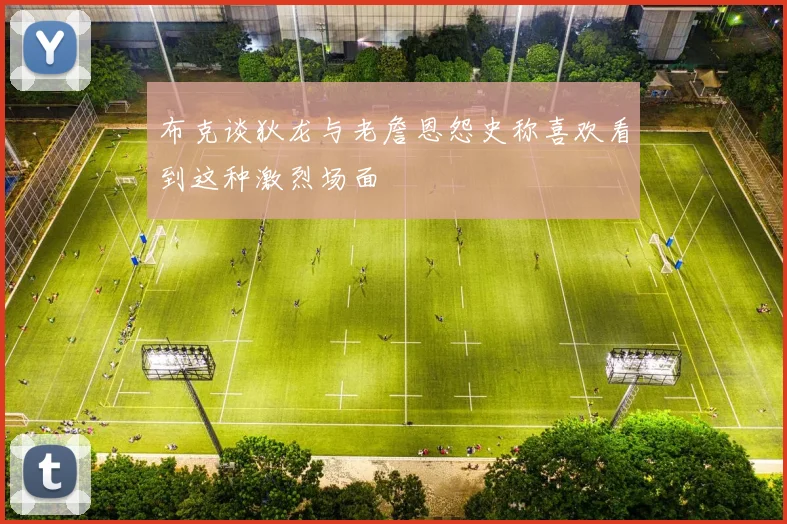 布克谈狄龙与老詹恩怨史称喜欢看到这种激烈场面