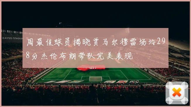 周最佳球员揭晓贾马尔穆雷场均298分杰伦布朗带队完美表现