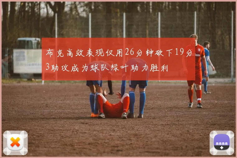 布克高效表现仅用26分钟砍下19分3助攻成为球队绿叶助力胜利