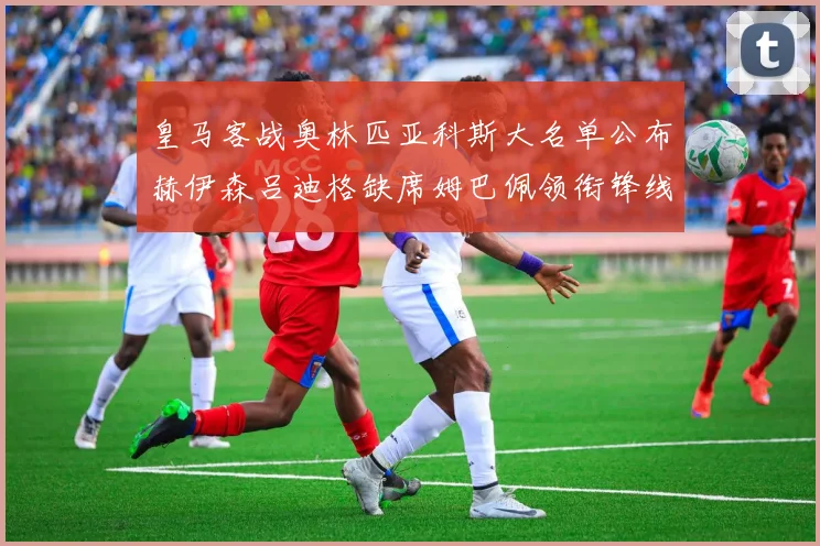 皇马客战奥林匹亚科斯大名单公布赫伊森吕迪格缺席姆巴佩领衔锋线阵容