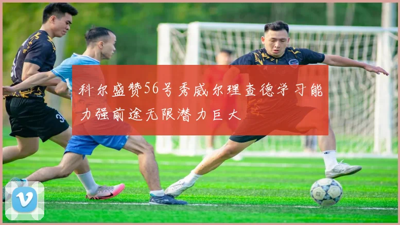 科尔盛赞56号秀威尔理查德学习能力强前途无限潜力巨大