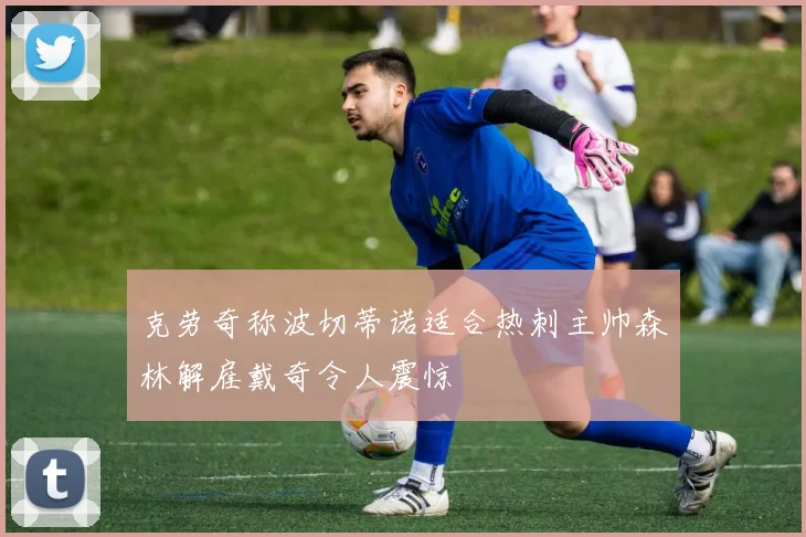 克劳奇称波切蒂诺适合热刺主帅森林解雇戴奇令人震惊