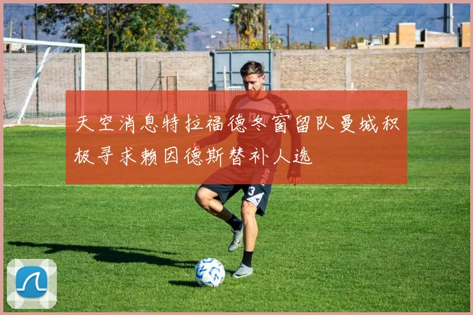 天空消息特拉福德冬窗留队曼城积极寻求赖因德斯替补人选