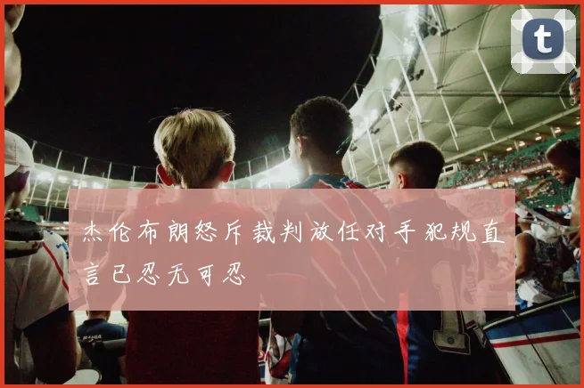 杰伦布朗怒斥裁判放任对手犯规直言已忍无可忍