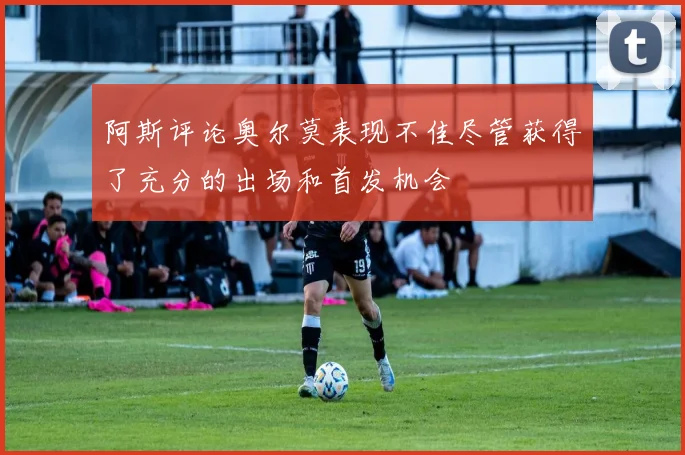 阿斯评论奥尔莫表现不佳尽管获得了充分的出场和首发机会