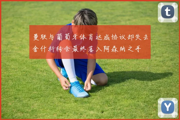 曼联与葡萄牙体育达成协议却失去舍什科转会最终落入阿森纳之手