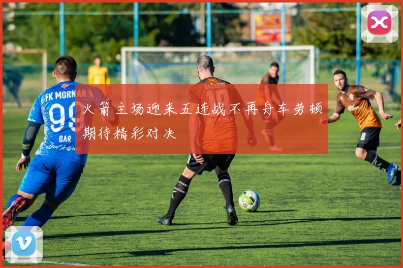 火箭主场迎来五连战不再舟车劳顿期待精彩对决