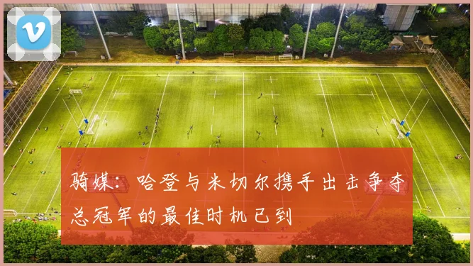 骑媒：哈登与米切尔携手出击争夺总冠军的最佳时机已到