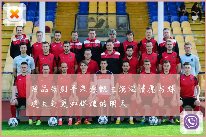 吕品告别平果感慨主场温情愿与球迷共赴更加辉煌的明天