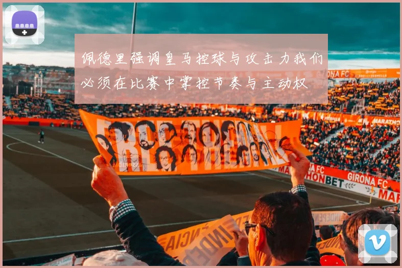 佩德里强调皇马控球与攻击力我们必须在比赛中掌控节奏与主动权