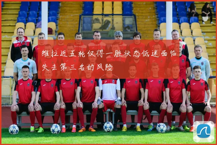 维拉近五轮仅得一胜状态低迷面临失去第三名的风险