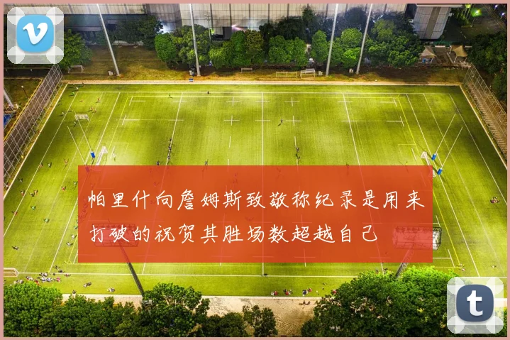 帕里什向詹姆斯致敬称纪录是用来打破的祝贺其胜场数超越自己