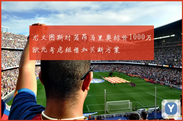 尤文图斯对若昂马里奥标价1000万欧元考虑租借加买断方案