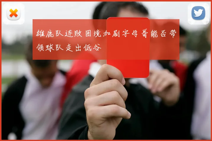 雄鹿队连败困境加剧字母哥能否带领球队走出低谷