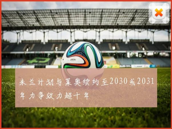 米兰计划与莱奥续约至2030或2031年力争效力超十年