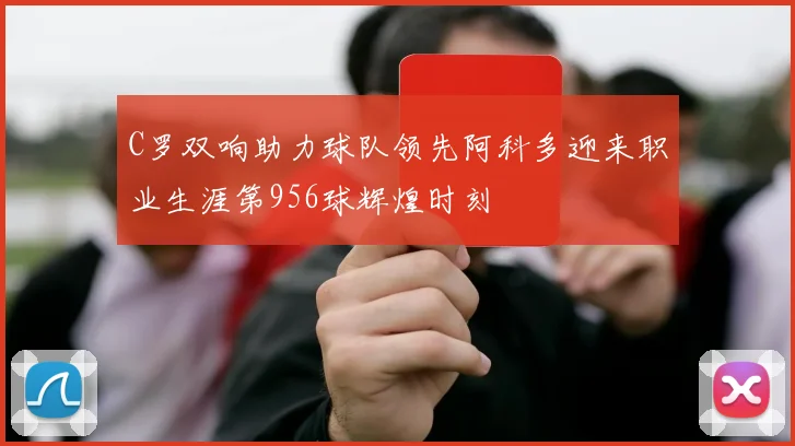C罗双响助力球队领先阿科多迎来职业生涯第956球辉煌时刻