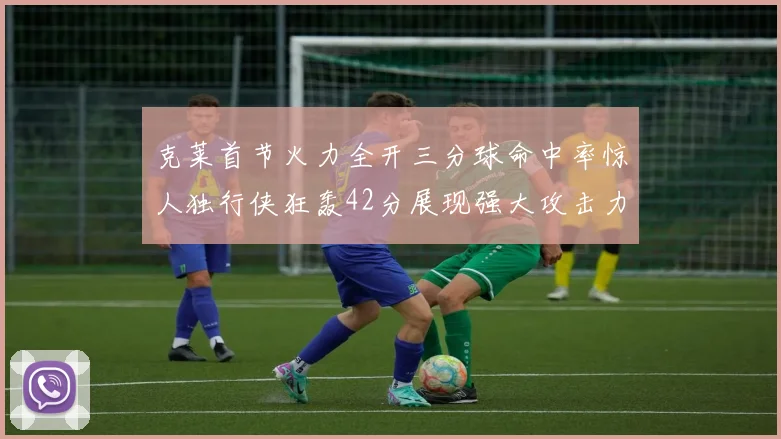 克莱首节火力全开三分球命中率惊人独行侠狂轰42分展现强大攻击力
