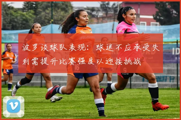 波罗谈球队表现：球迷不应承受失利需提升比赛强度以迎接挑战