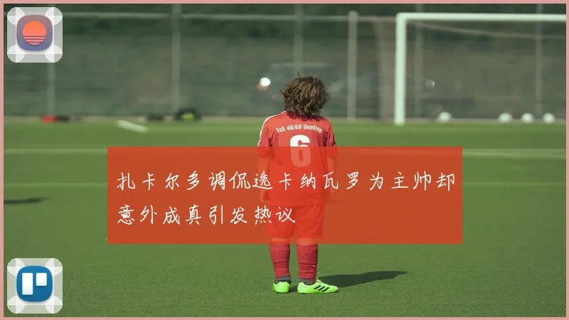 扎卡尔多调侃选卡纳瓦罗为主帅却意外成真引发热议