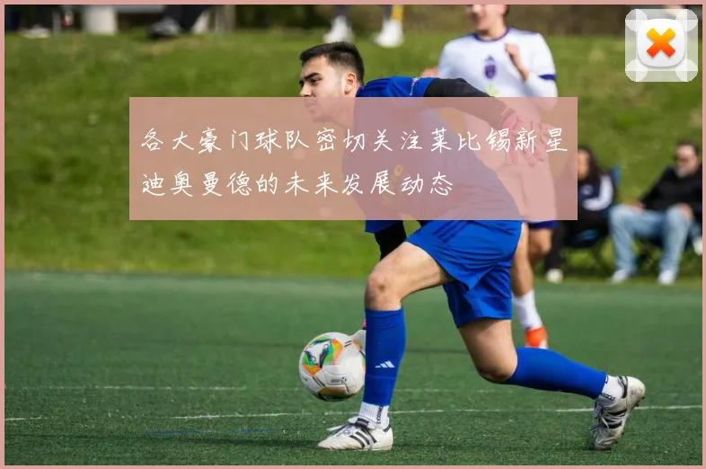 各大豪门球队密切关注莱比锡新星迪奥曼德的未来发展动态