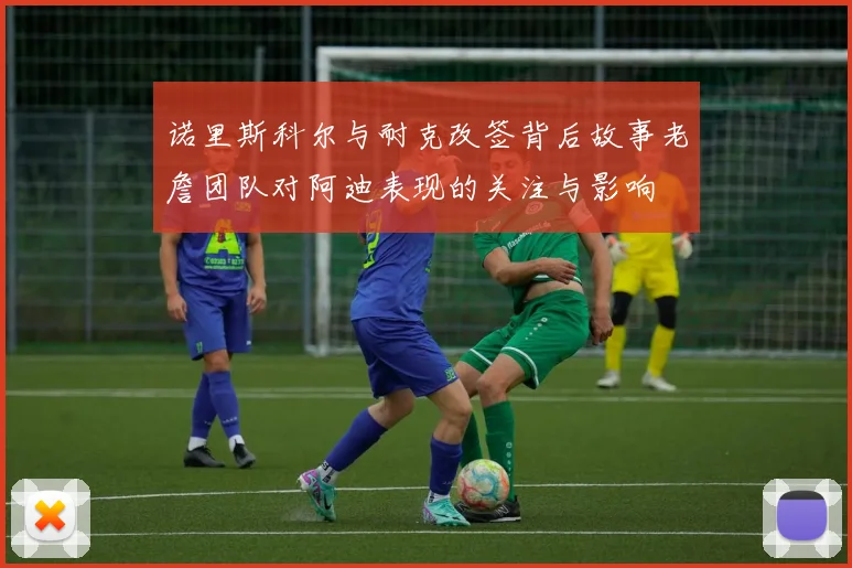 诺里斯科尔与耐克改签背后故事老詹团队对阿迪表现的关注与影响
