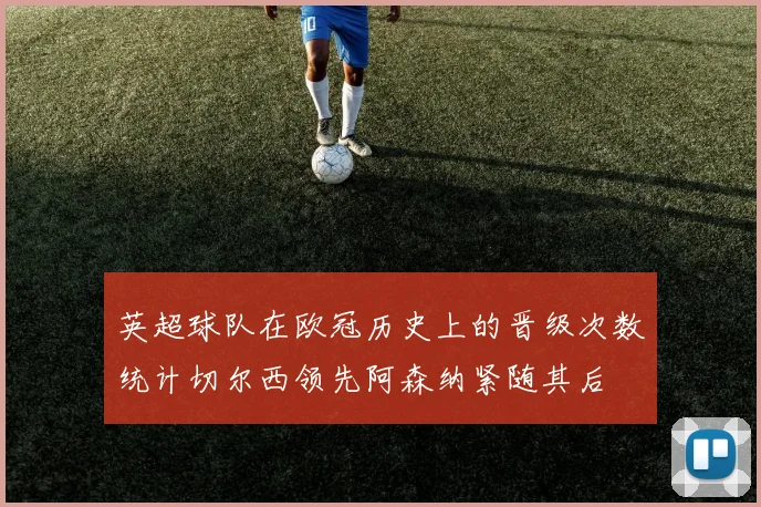 英超球队在欧冠历史上的晋级次数统计切尔西领先阿森纳紧随其后