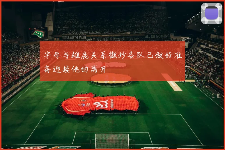 字母与雄鹿关系微妙各队已做好准备迎接他的离开