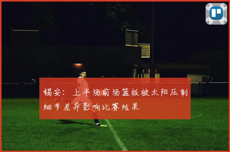 锡安：上半场前场篮板被太阳压制细节差异影响比赛结果