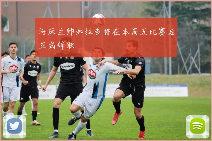 河床主帅加拉多将在本周五比赛后正式辞职