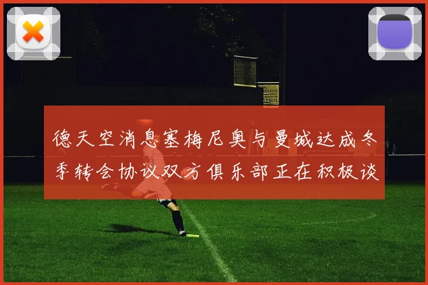 德天空消息塞梅尼奥与曼城达成冬季转会协议双方俱乐部正在积极谈判中