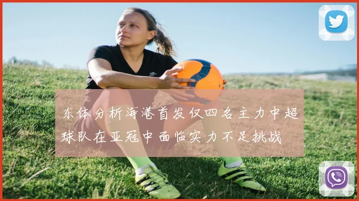 东体分析海港首发仅四名主力中超球队在亚冠中面临实力不足挑战
