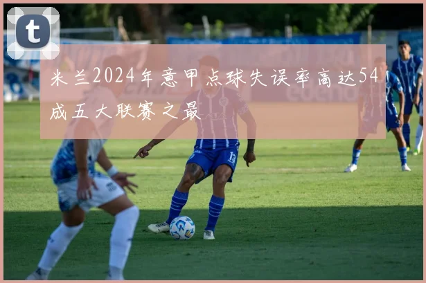 米兰2024年意甲点球失误率高达54成五大联赛之最