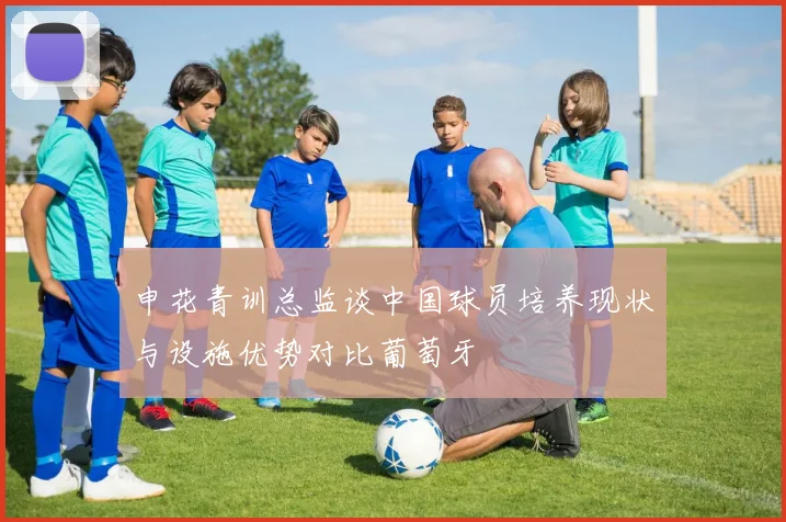 申花青训总监谈中国球员培养现状与设施优势对比葡萄牙