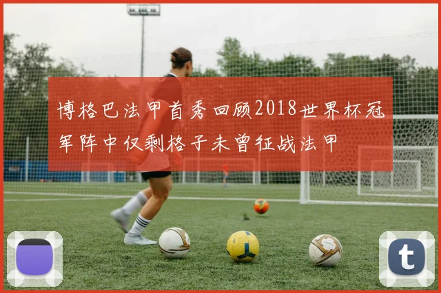 博格巴法甲首秀回顾2018世界杯冠军阵中仅剩格子未曾征战法甲